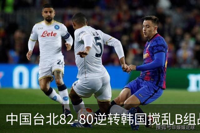 中国台北82-80逆转韩国搅乱B组战局！中国男篮面临末轮生死战