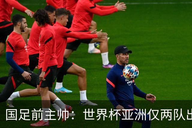 国足前主帅：世界杯亚洲仅两队出线并不意外
