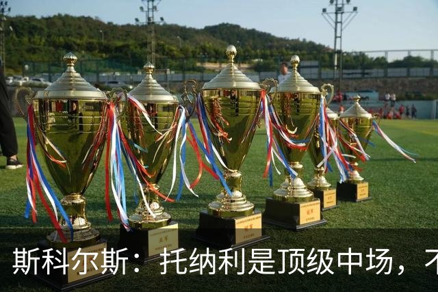 斯科尔斯：托纳利是顶级中场，不知曼联是否愿意花1亿镑签他