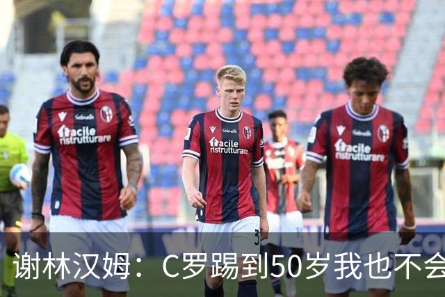 谢林汉姆：C罗踢到50岁我也不会感到惊讶 但回到欧洲是不可能的
